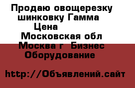 Продаю овощерезку - шинковку Гамма 5 › Цена ­ 20 000 - Московская обл., Москва г. Бизнес » Оборудование   